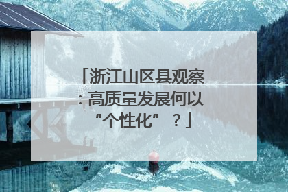 浙江山区县观察：高质量发展何以“个性化”？