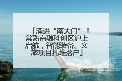 涌进“南大门”！常熟南融科创区沪上启航，智能装备、文旅项目扎堆落户