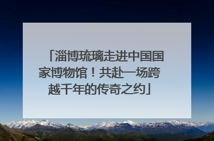 淄博琉璃走进中国国家博物馆！共赴一场跨越千年的传奇之约