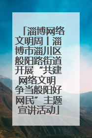 淄博网络文明周丨淄博市淄川区般阳路街道开展“共建网络文明 争当般阳好网民”主题宣讲活动