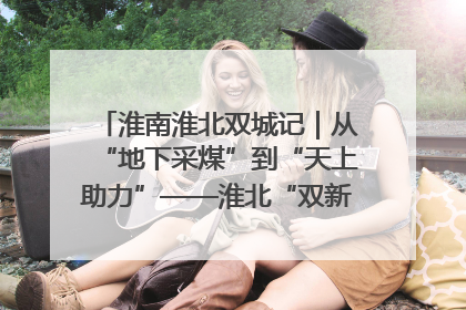 淮南淮北双城记｜从“地下采煤”到“天上助力”——淮北“双新”产业突围记