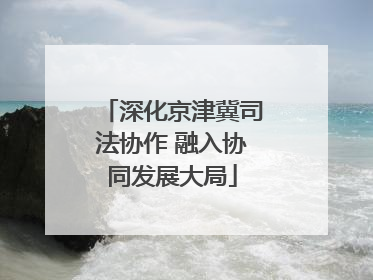 深化京津冀司法协作 融入协同发展大局