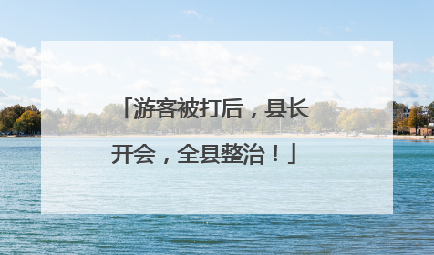 游客被打后，县长开会，全县整治！