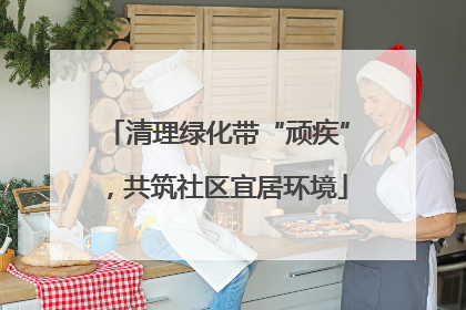 清理绿化带“顽疾”，共筑社区宜居环境
