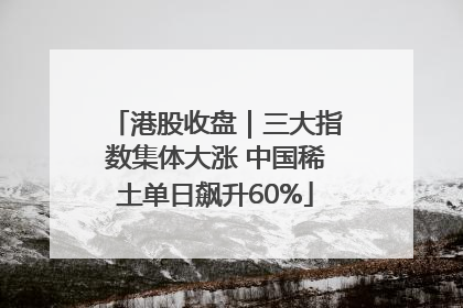 港股收盘｜三大指数集体大涨 中国稀土单日飙升60%