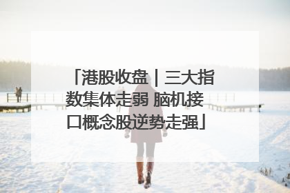 港股收盘｜三大指数集体走弱 脑机接口概念股逆势走强