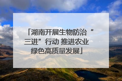 湖南开展生物防治“三进”行动 推进农业绿色高质量发展