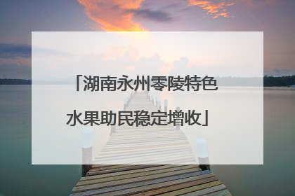 湖南永州零陵特色水果助民稳定增收