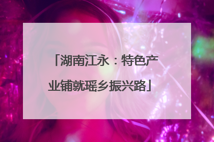 湖南江永：特色产业铺就瑶乡振兴路
