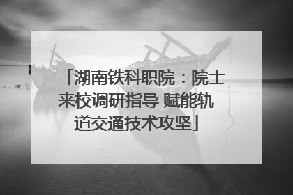 湖南铁科职院：院士来校调研指导 赋能轨道交通技术攻坚