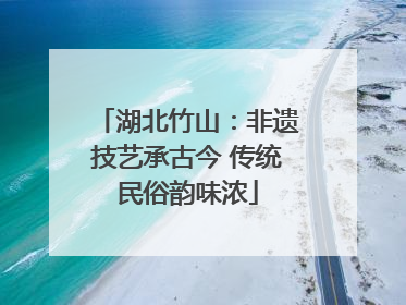 湖北竹山：非遗技艺承古今 传统民俗韵味浓
