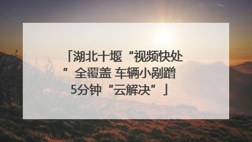 湖北十堰“视频快处”全覆盖 车辆小剐蹭5分钟“云解决”