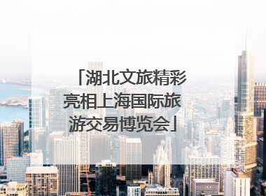 湖北文旅精彩亮相上海国际旅游交易博览会