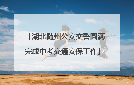 湖北随州公安交警圆满完成中考交通安保工作