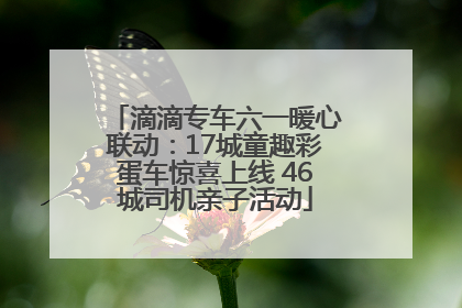 滴滴专车六一暖心联动：17城童趣彩蛋车惊喜上线 46城司机亲子活动