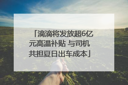 滴滴将发放超6亿元高温补贴 与司机共担夏日出车成本