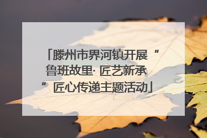 滕州市界河镇开展“鲁班故里· 匠艺新承”匠心传递主题活动