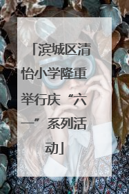滨城区清怡小学隆重举行庆“六一”系列活动