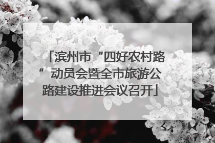 滨州市“四好农村路”动员会暨全市旅游公路建设推进会议召开
