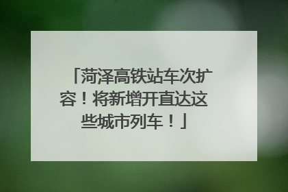 菏泽高铁站车次扩容！将新增开直达这些城市列车！