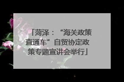菏泽：“海关政策直通车”自贸协定政策专题宣讲会举行