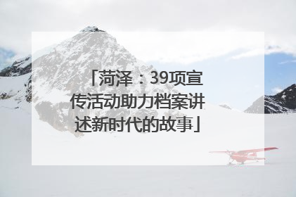 菏泽：39项宣传活动助力档案讲述新时代的故事