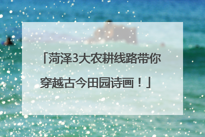 菏泽3大农耕线路带你穿越古今田园诗画！