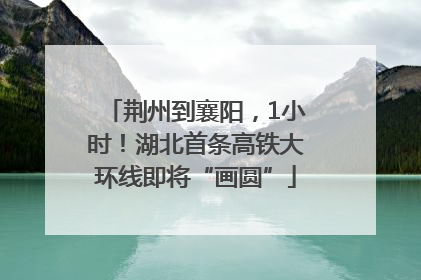 荆州到襄阳，1小时！湖北首条高铁大环线即将“画圆”