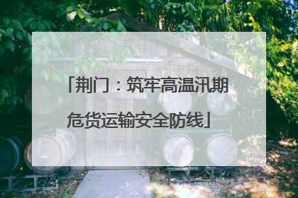 荆门：筑牢高温汛期危货运输安全防线