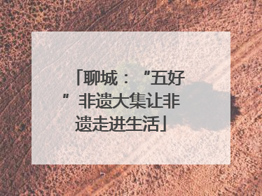 聊城：“五好”非遗大集让非遗走进生活