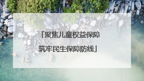 聚焦儿童权益保障 筑牢民生保障防线