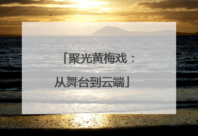 聚光黄梅戏：从舞台到云端