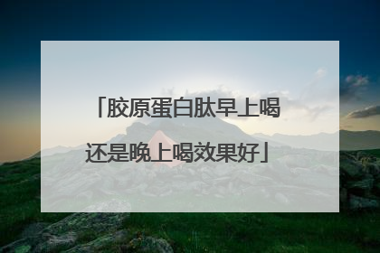 胶原蛋白肽早上喝还是晚上喝效果好