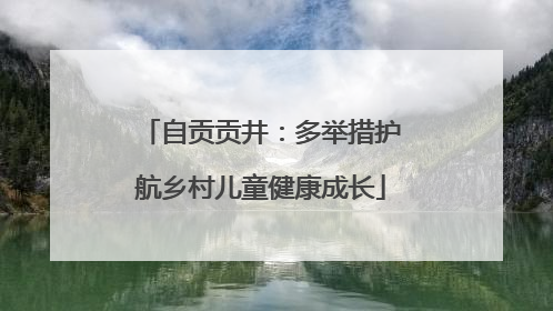 自贡贡井：多举措护航乡村儿童健康成长