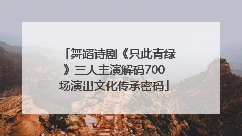 舞蹈诗剧《只此青绿》三大主演解码700场演出文化传承密码