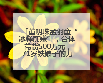 董明珠孟羽童“冰释前嫌”，合体带货500万元，71岁铁娘子的力求变革