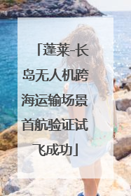蓬莱-长岛无人机跨海运输场景首航验证试飞成功