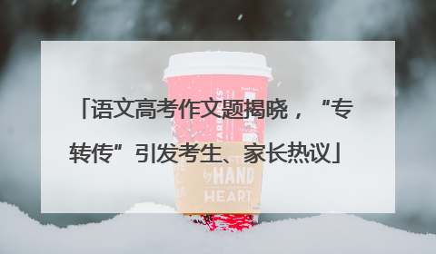 语文高考作文题揭晓，“专转传”引发考生、家长热议