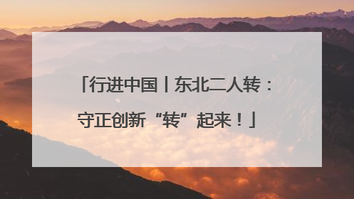 行进中国丨东北二人转：守正创新“转”起来！