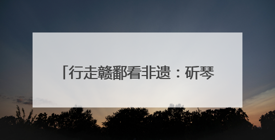 行走赣鄱看非遗：斫琴三春秋 古音传千年