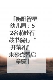 衡阳智星幼儿园：52名萌娃石鼓书院行“开笔礼” 朱砂点智启童蒙
