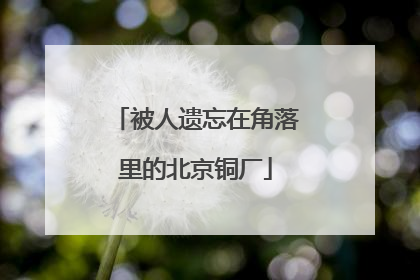 被人遗忘在角落里的北京铜厂