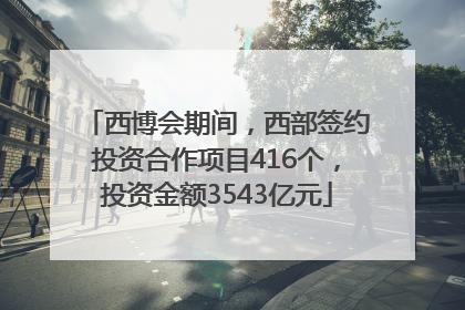西博会期间，西部签约投资合作项目416个，投资金额3543亿元