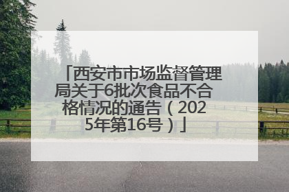 西安市市场监督管理局关于6批次食品不合格情况的通告（2025年第16号）