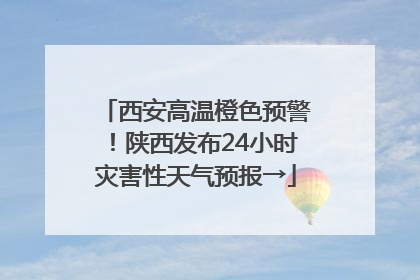 西安高温橙色预警！陕西发布24小时灾害性天气预报→