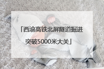 西渝高铁北屏隧道掘进突破5000米大关