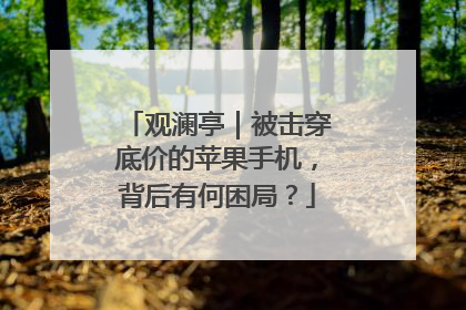 观澜亭｜被击穿底价的苹果手机，背后有何困局？
