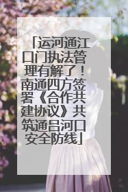 运河通江口门执法管理有解了！南通四方签署《合作共建协议》共筑通吕河口安全防线