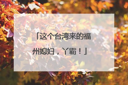 这个台湾来的福州媳妇，丫霸！