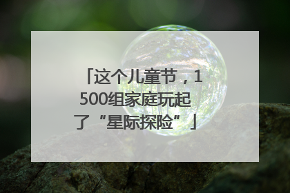 这个儿童节，1500组家庭玩起了“星际探险”